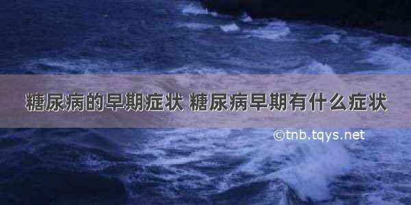 糖尿病的早期症状 糖尿病早期有什么症状