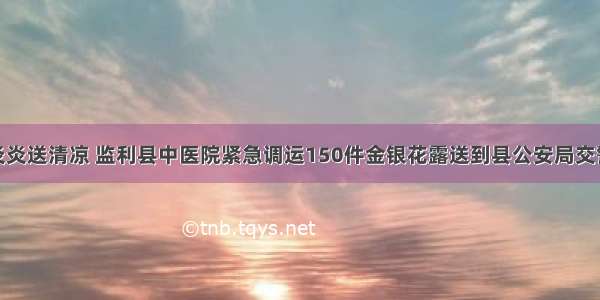 烈日炎炎送清凉 监利县中医院紧急调运150件金银花露送到县公安局交警大队