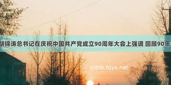 7月1日 胡锦涛总书记在庆祝中国共产党成立90周年大会上强调 回顾90年中国的发