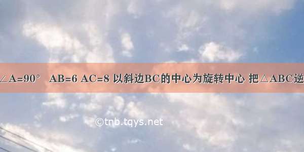 在Rt△ABC ∠A=90° AB=6 AC=8 以斜边BC的中心为旋转中心 把△ABC逆时针方向旋转