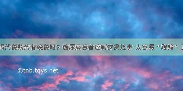 喝代餐粉代替晚餐吗？糖尿病患者控制饮食这事 太容易“跑偏”了