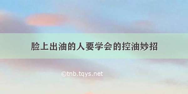 脸上出油的人要学会的控油妙招