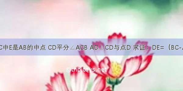 △ABC中E是AB的中点 CD平分∠ACB AD⊥CD与点D 求证：DE=（BC-AC）．