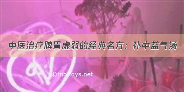 中医治疗脾胃虚弱的经典名方：补中益气汤