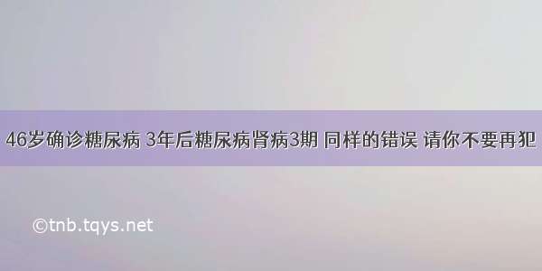 46岁确诊糖尿病 3年后糖尿病肾病3期 同样的错误 请你不要再犯