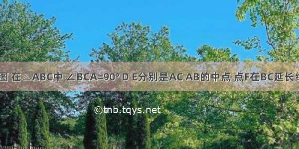 已知：如图 在△ABC中 ∠BCA=90° D E分别是AC AB的中点 点F在BC延长线上 且∠C