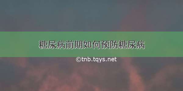 糖尿病前期如何预防糖尿病