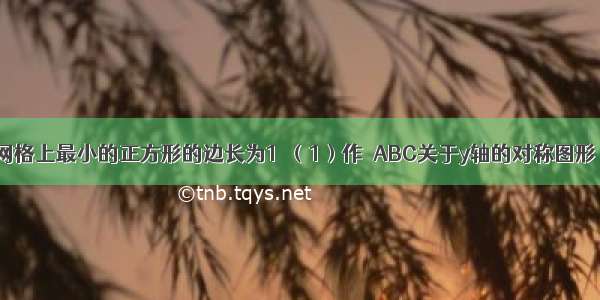 如图 已知网格上最小的正方形的边长为1．（1）作△ABC关于y轴的对称图形△A&#039;B&#039;C&#039;