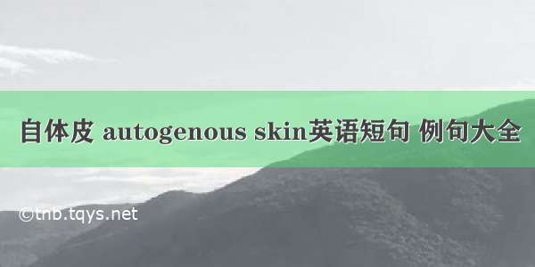 自体皮 autogenous skin英语短句 例句大全