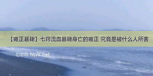 【雍正暴毙】七窍流血暴毙身亡的雍正 究竟是被什么人所害