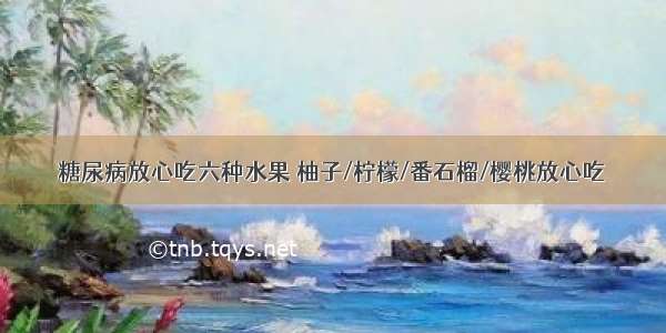 糖尿病放心吃六种水果 柚子/柠檬/番石榴/樱桃放心吃