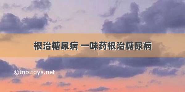 根治糖尿病 一味药根治糖尿病