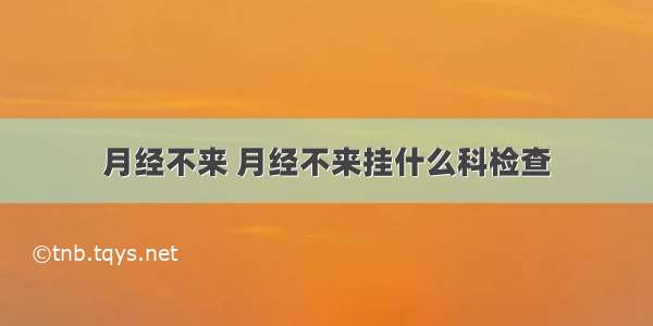 月经不来 月经不来挂什么科检查