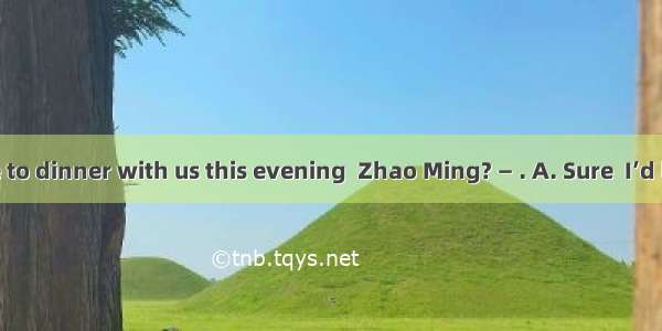 —Can you come to dinner with us this evening  Zhao Ming? — . A. Sure  I’d love toB. No. Th