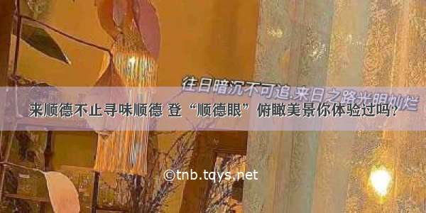 来顺德不止寻味顺德 登“顺德眼”俯瞰美景你体验过吗？