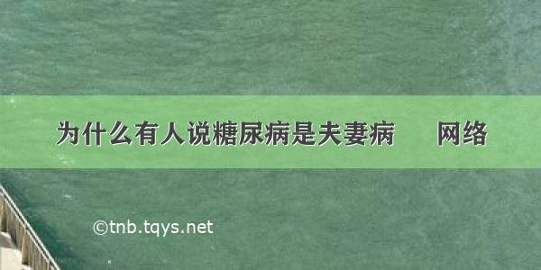 为什么有人说糖尿病是夫妻病 – 网络