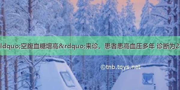 患者男 56岁 因“空腹血糖增高”来诊。患者患高血压多年 诊断为2型糖尿病3年 一直