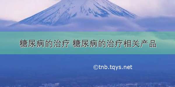 糖尿病的治疗 糖尿病的治疗相关产品