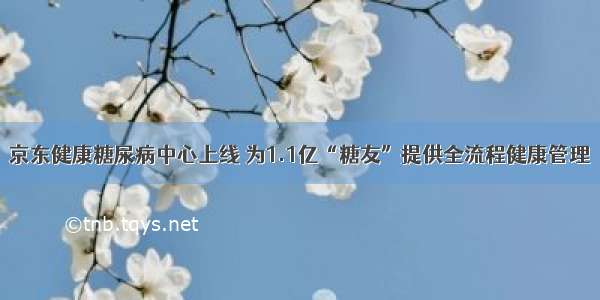 京东健康糖尿病中心上线 为1.1亿“糖友”提供全流程健康管理