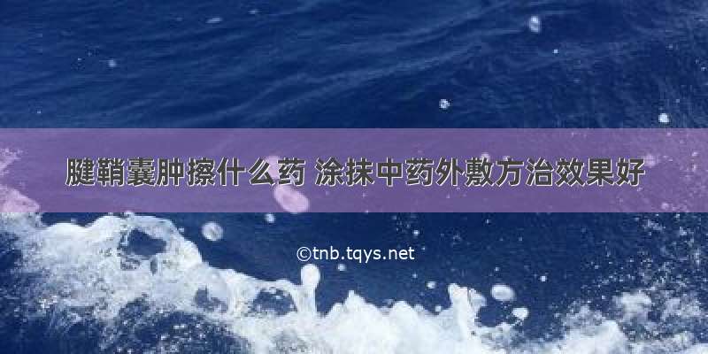 腱鞘囊肿擦什么药 涂抹中药外敷方治效果好