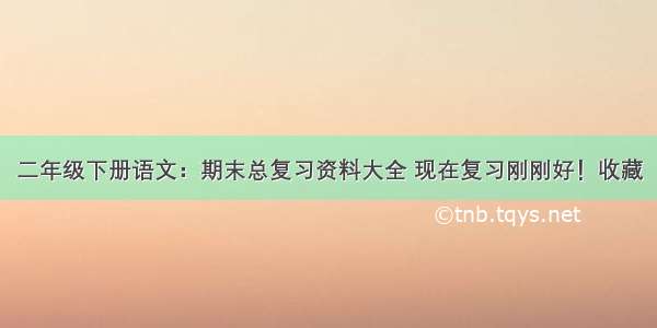 二年级下册语文：期末总复习资料大全 现在复习刚刚好！收藏