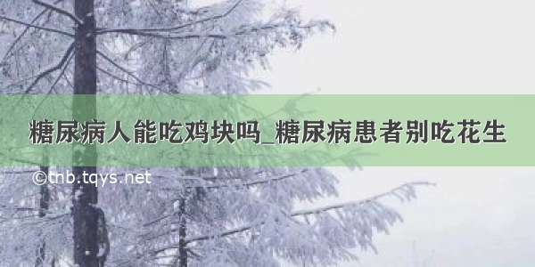 糖尿病人能吃鸡块吗_糖尿病患者别吃花生