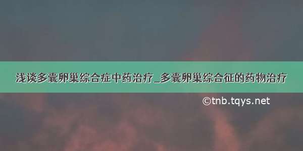 浅谈多囊卵巢综合症中药治疗_多囊卵巢综合征的药物治疗