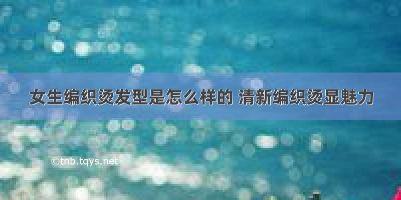 女生编织烫发型是怎么样的 清新编织烫显魅力