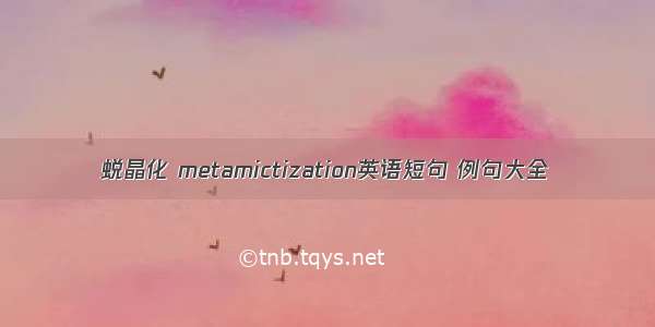 蜕晶化 metamictization英语短句 例句大全