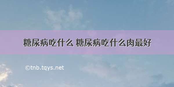 糖尿病吃什么 糖尿病吃什么肉最好