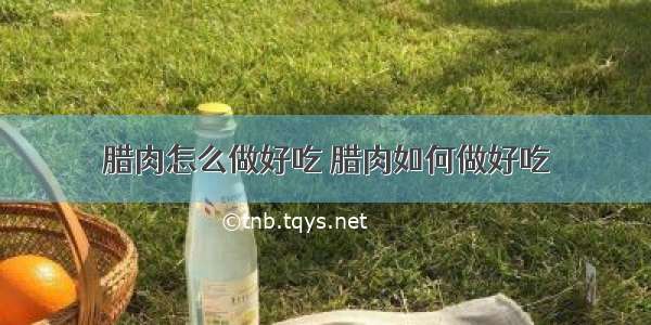 腊肉怎么做好吃 腊肉如何做好吃