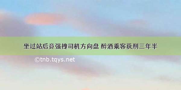 坐过站后竟强拽司机方向盘 醉酒乘客获刑三年半