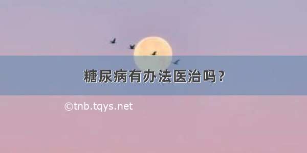 糖尿病有办法医治吗？