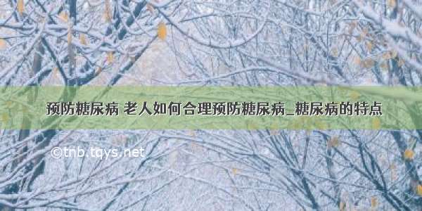 ​预防糖尿病 老人如何合理预防糖尿病_糖尿病的特点