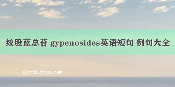 绞股蓝总苷 gypenosides英语短句 例句大全