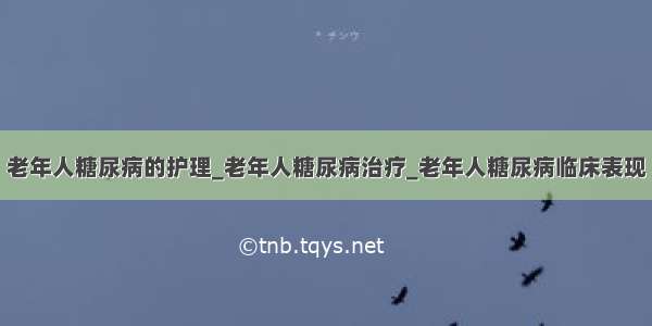 老年人糖尿病的护理_老年人糖尿病治疗_老年人糖尿病临床表现