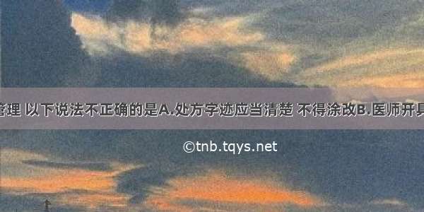 关于处方管理 以下说法不正确的是A.处方字迹应当清楚 不得涂改B.医师开具处方时 除