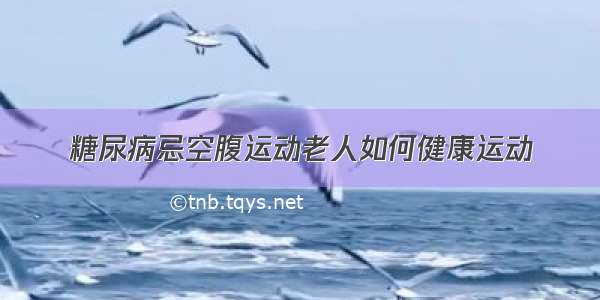 糖尿病忌空腹运动老人如何健康运动