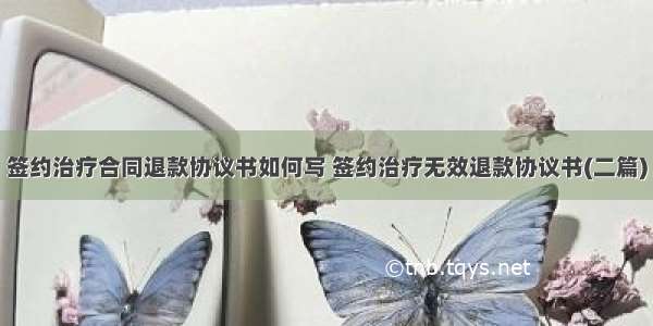 签约治疗合同退款协议书如何写 签约治疗无效退款协议书(二篇)