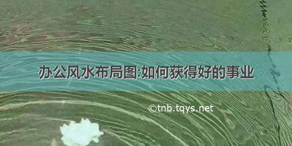 办公风水布局图:如何获得好的事业