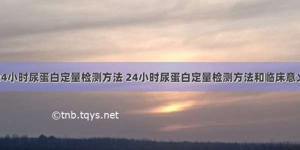 24小时尿蛋白定量检测方法 24小时尿蛋白定量检测方法和临床意义