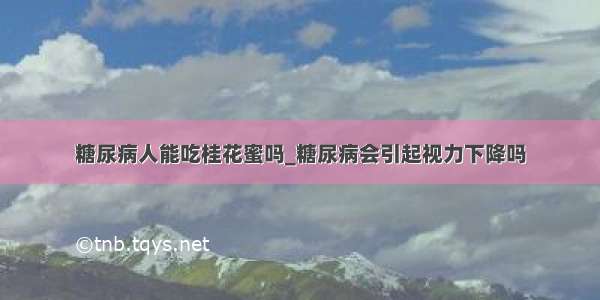 糖尿病人能吃桂花蜜吗_糖尿病会引起视力下降吗