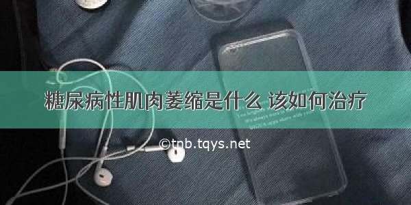 糖尿病性肌肉萎缩是什么 该如何治疗