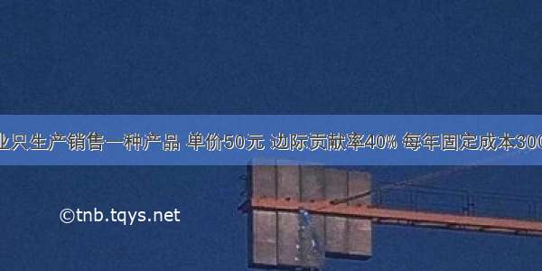 假设某企业只生产销售一种产品 单价50元 边际贡献率40% 每年固定成本300万元 预计