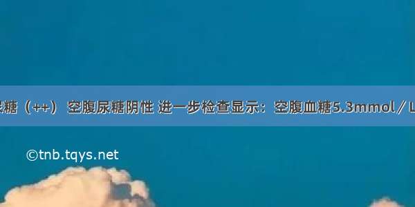 患者饭后尿糖（++） 空腹尿糖阴性 进一步检查显示：空腹血糖5.3mmol／L 饭后2小时