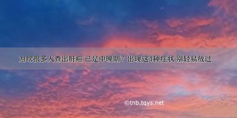 为啥很多人查出肝癌 已是中晚期？出现这4种症状 别轻易放过