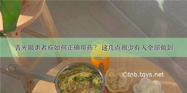 青光眼患者应如何正确用药？ 这几点很少有人全部做到