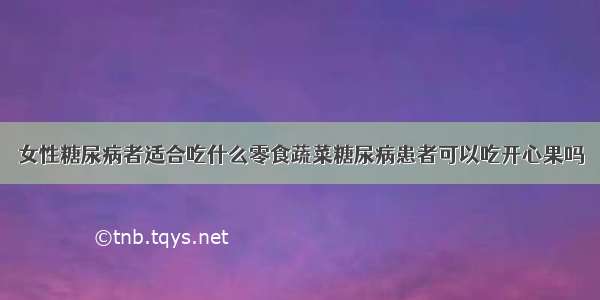 女性糖尿病者适合吃什么零食蔬菜糖尿病患者可以吃开心果吗