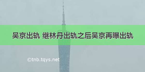 吴京出轨 继林丹出轨之后吴京再曝出轨