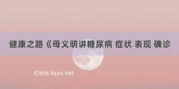 健康之路《母义明讲糖尿病 症状 表现 确诊